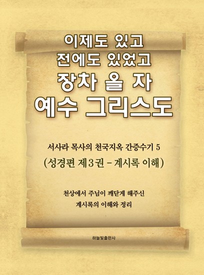 이제도 있고 전에도 있었고 장차 올 자 예수 그리스도 5 : 서사라 목사의 천국지옥 간증수기