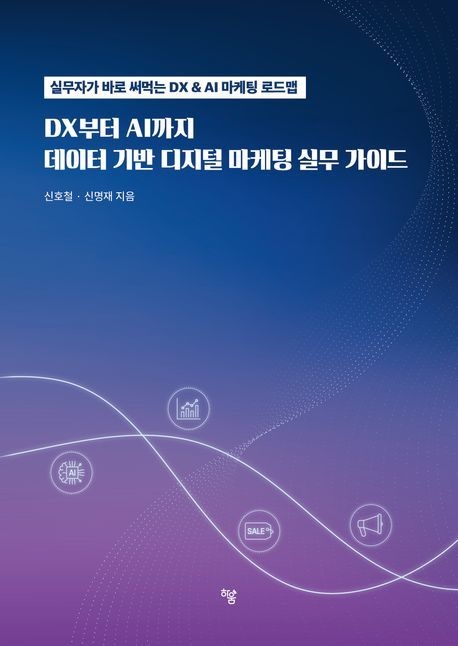 DX에서 AI까지 데이터 기반 디지털 마케팅 실무 가이드 (실무자의 시각에서 풀어낸 DX&AI 마케팅 로드 맵)